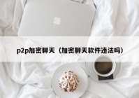 p2p加密聊天（加密聊天软件违法吗）