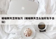 蝙蝠聊天怎样加污（蝙蝠聊天怎么加好友不会玩）
