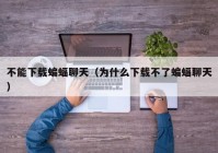 不能下载蝙蝠聊天（为什么下载不了蝙蝠聊天）