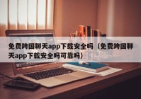 免费跨国聊天app下载安全吗（免费跨国聊天app下载安全吗可靠吗）