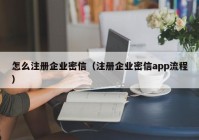 怎么注册企业密信（注册企业密信app流程）