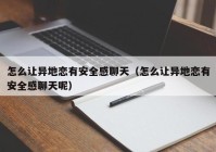 怎么让异地恋有安全感聊天（怎么让异地恋有安全感聊天呢）