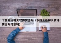下载爱语聊天软件安全吗（下载爱语聊天软件安全吗可靠吗）