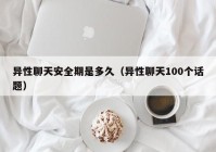 异性聊天安全期是多久（异性聊天100个话题）