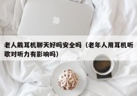 老人戴耳机聊天好吗安全吗（老年人用耳机听歌对听力有影响吗）