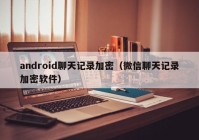 android聊天记录加密（微信聊天记录加密软件）