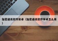 加密通讯软件安卓（加密通讯软件安卓怎么用）