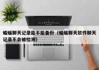 蝙蝠聊天记录能不能备份（蝙蝠聊天软件聊天记录不会被检测）