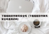下载陌陌软件聊天安全吗（下载陌陌软件聊天安全吗是真的吗）