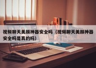 视频聊天美颜神器安全吗（视频聊天美颜神器安全吗是真的吗）