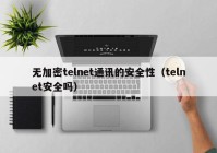 无加密telnet通讯的安全性（telnet安全吗）