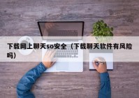 下载网上聊天so安全（下载聊天软件有风险吗）