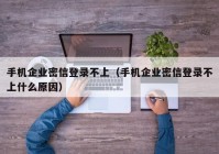 手机企业密信登录不上（手机企业密信登录不上什么原因）