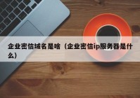 企业密信域名是啥（企业密信ip服务器是什么）