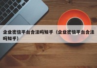 企业密信平台合法吗知乎（企业密信平台合法吗知乎）