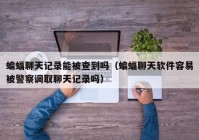 蝙蝠聊天记录能被查到吗（蝙蝠聊天软件容易被警察调取聊天记录吗）