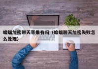 蝙蝠加密聊天苹果有吗（蝙蝠聊天加密失败怎么处理）