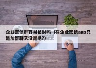 企业密信群容易被封吗（在企业密信app只是加群聊天没是吧?）