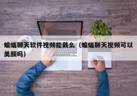 蝙蝠聊天软件视频能截么（蝙蝠聊天视频可以美颜吗）