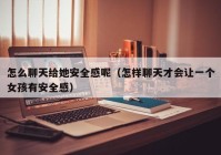 怎么聊天给她安全感呢（怎样聊天才会让一个女孩有安全感）