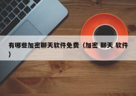 有哪些加密聊天软件免费（加密 聊天 软件）