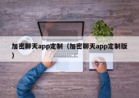 加密聊天app定制（加密聊天app定制版）