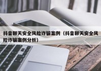 抖音聊天安全风险诈骗案例（抖音聊天安全风险诈骗案例分析）