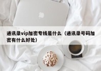 通讯录vip加密专线是什么（通讯录号码加密有什么好处）