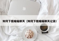 如何下载蝙蝠聊天（如何下载蝙蝠聊天记录）