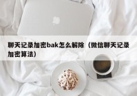 聊天记录加密bak怎么解除（微信聊天记录加密算法）