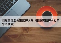 旧版微信怎么加密聊天呢（旧版微信聊天记录怎么恢复）