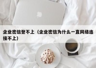 企业密信登不上（企业密信为什么一直网络连接不上）