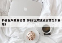 抖音互娱企业密信（抖音互娱企业密信怎么解除）