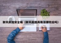 聊天截图安全嘛（聊天截图具有法律效应吗）