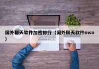 国外聊天软件加密排行（国外聊天软件msn）