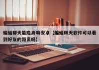 蝙蝠聊天能隐身嘛安卓（蝙蝠聊天软件可以看到好友的距离吗）