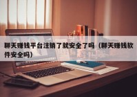 聊天赚钱平台注销了就安全了吗（聊天赚钱软件安全吗）
