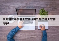 国外加密手机聊天软件（国外加密聊天软件 app）