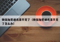 微信加密通讯录不见了（微信加密通讯录不见了怎么办）