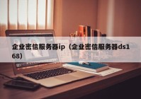 企业密信服务器ip（企业密信服务器ds168）