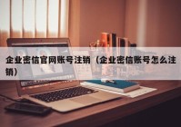 企业密信官网账号注销（企业密信账号怎么注销）