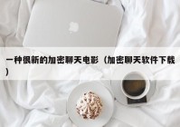 一种很新的加密聊天电影（加密聊天软件下载）