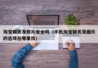 淘宝聊天发照片安全吗（手机淘宝聊天发图片的选项在哪里找）