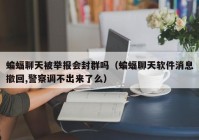 蝙蝠聊天被举报会封群吗（蝙蝠聊天软件消息撤回,警察调不出来了么）