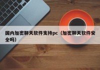 国内加密聊天软件支持pc（加密聊天软件安全吗）