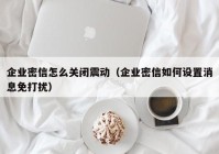 企业密信怎么关闭震动（企业密信如何设置消息免打扰）