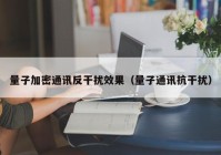 量子加密通讯反干扰效果（量子通讯抗干扰）