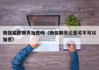 微信能把聊天加密吗（微信聊天记录可不可以加密）