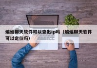 蝙蝠聊天软件可以查出ip吗（蝙蝠聊天软件可以定位吗）