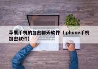 苹果手机的加密聊天软件（iphone手机加密软件）